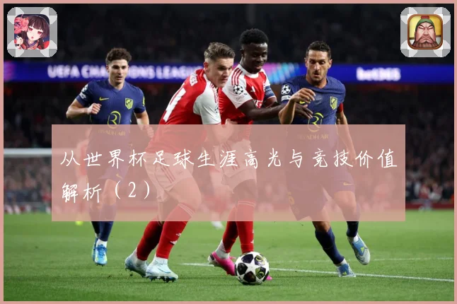 从世界杯足球生涯高光与竞技价值解析（2）