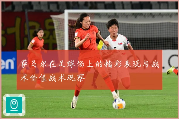 萨乌尔在足球场上的精彩表现与战术价值战术观察