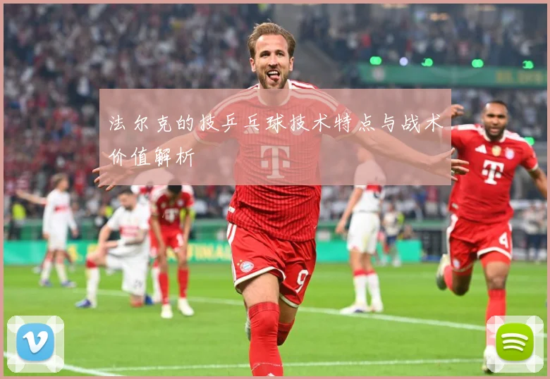 法尔克的技乒乓球技术特点与战术价值解析
