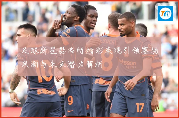 足球新星瑟洛特精彩表现引领赛场风潮与未来潜力解析