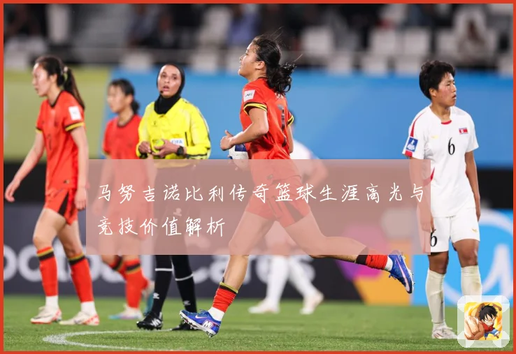 马努吉诺比利传奇篮球生涯高光与竞技价值解析