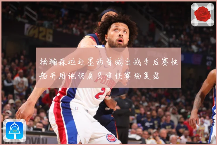 杨瀚森远赴墨西哥城出战季后赛快船弃用他仍肩负重任赛场复盘