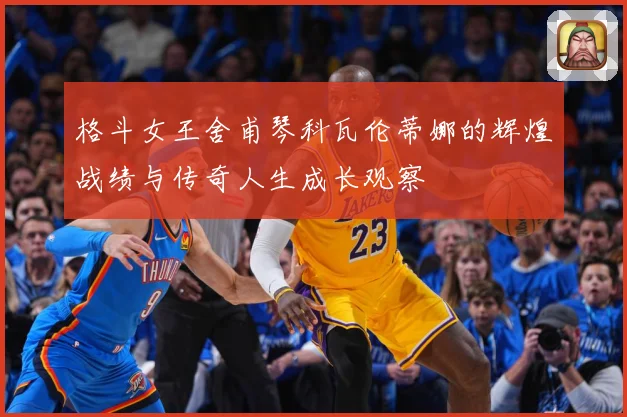 格斗女王舍甫琴科瓦伦蒂娜的辉煌战绩与传奇人生成长观察