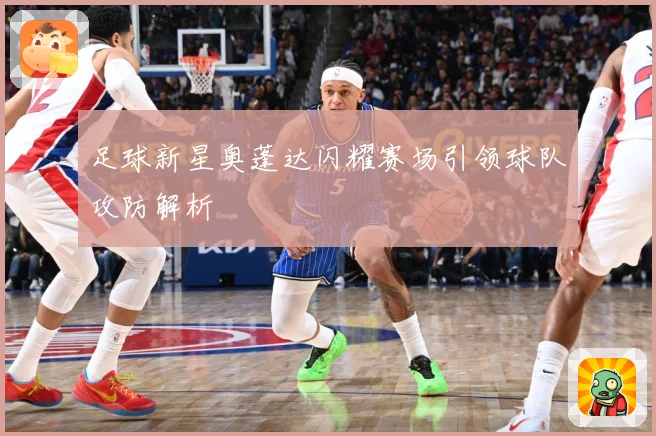 足球新星奥蓬达闪耀赛场引领球队攻防解析