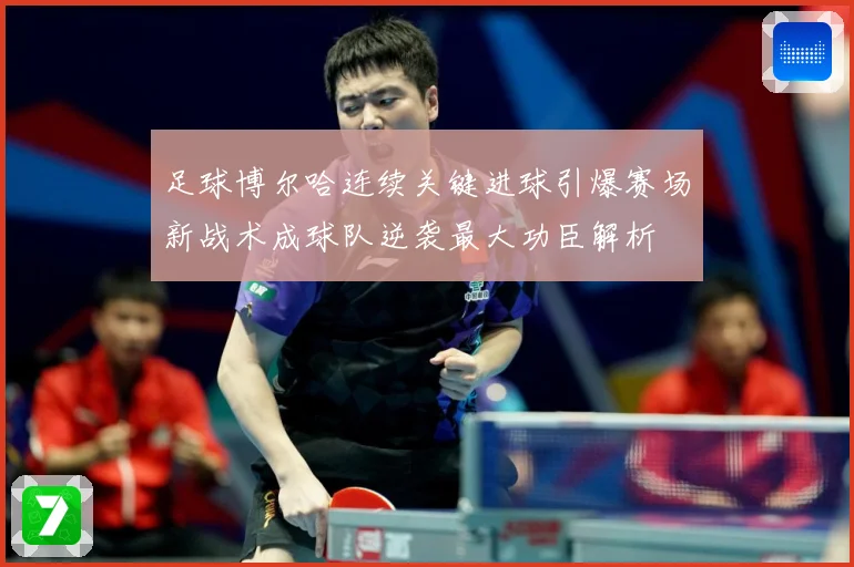 足球博尔哈连续关键进球引爆赛场新战术成球队逆袭最大功臣解析