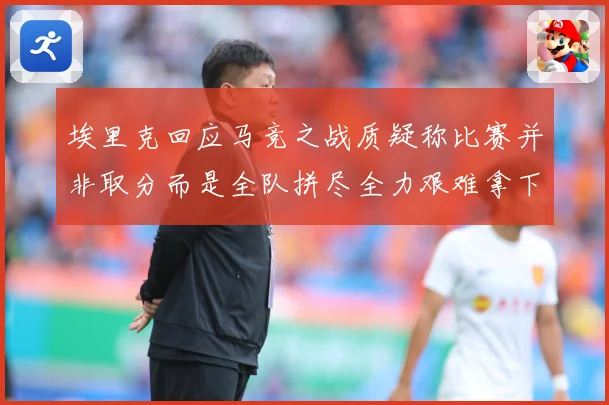 埃里克回应马竞之战质疑称比赛并非取分而是全队拼尽全力艰难拿下战术观察
