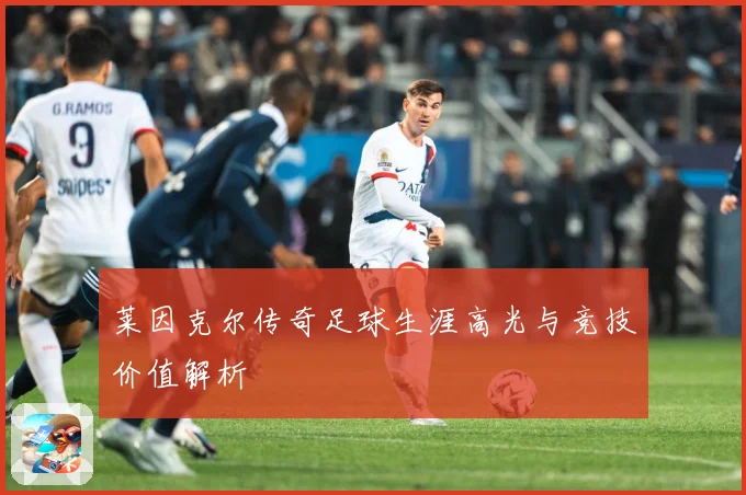 莱因克尔传奇足球生涯高光与竞技价值解析