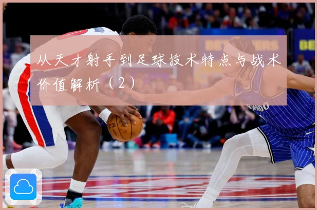 从天才射手到足球技术特点与战术价值解析（2）