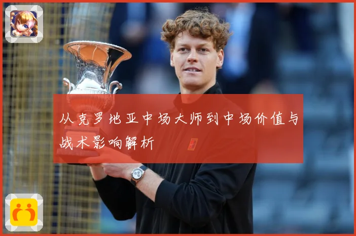 从克罗地亚中场大师到中场价值与战术影响解析